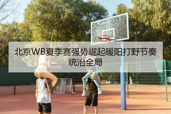 北京WB夏季赛强势崛起暖阳打野节奏统治全局